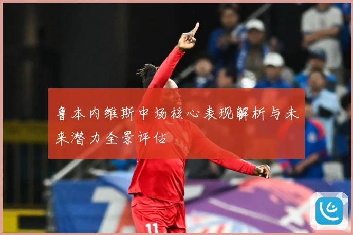 鲁本内维斯中场核心表现解析与未来潜力全景评估