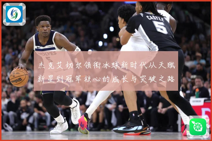 杰克艾切尔领衔冰球新时代从天赋新星到冠军核心的成长与突破之路