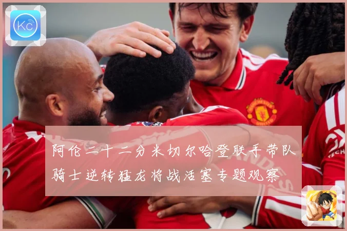 阿伦二十二分米切尔哈登联手带队骑士逆转猛龙将战活塞专题观察