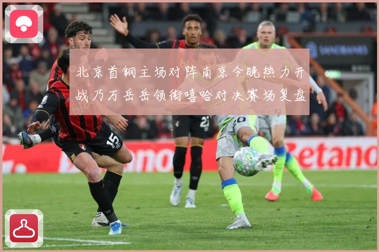 北京首钢主场对阵南京今晚热力开战乃万岳岳领衔嘻哈对决赛场复盘