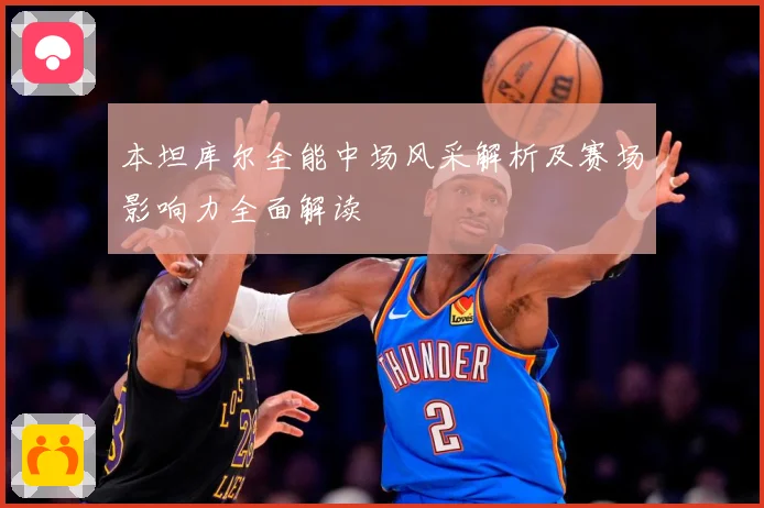 本坦库尔全能中场风采解析及赛场影响力全面解读