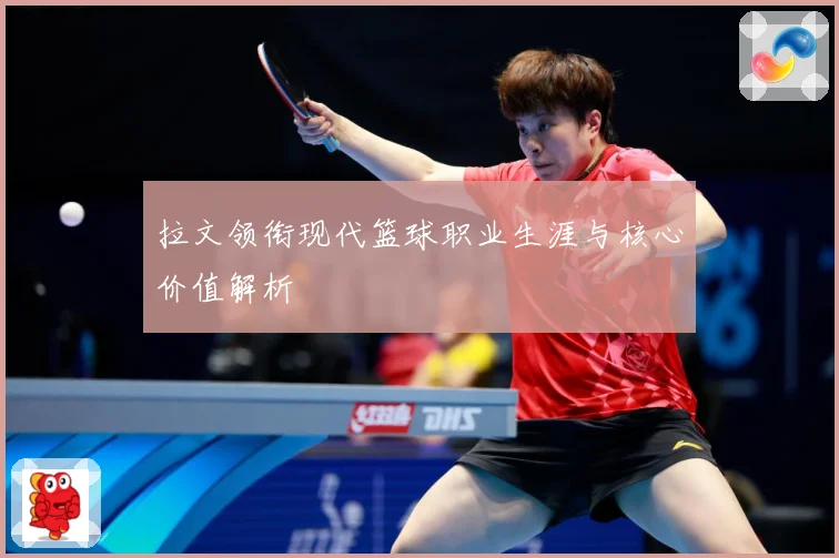拉文领衔现代篮球职业生涯与核心价值解析