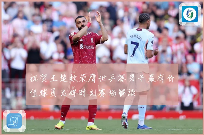 祝贺王楚钦荣膺世乒赛男子最有价值球员光辉时刻赛场解读