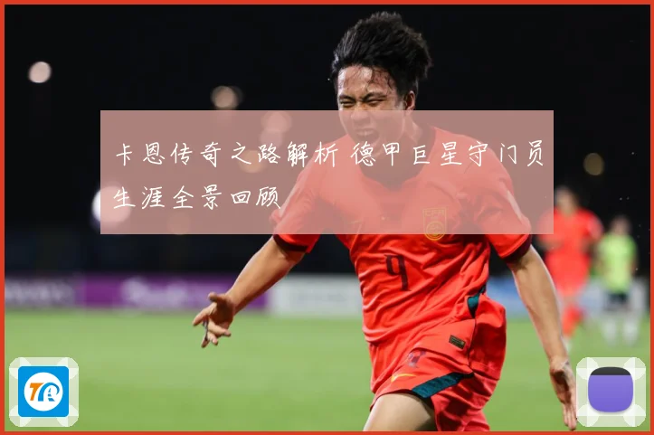 卡恩传奇之路解析 德甲巨星守门员生涯全景回顾