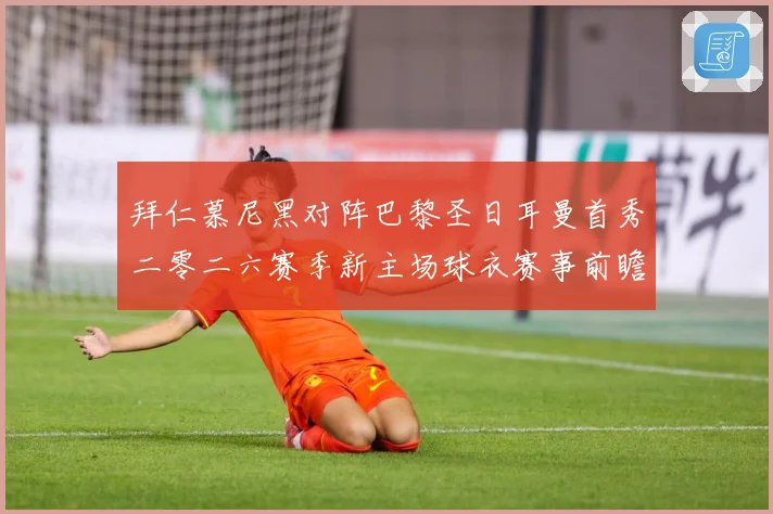 拜仁慕尼黑对阵巴黎圣日耳曼首秀二零二六赛季新主场球衣赛事前瞻