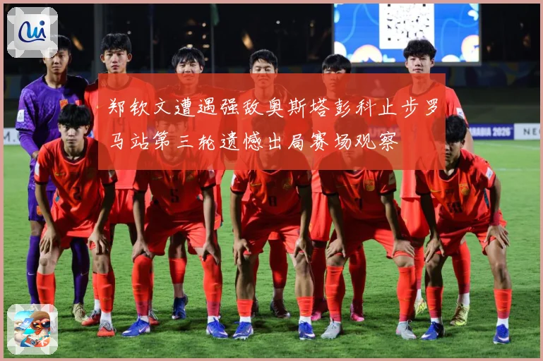 郑钦文遭遇强敌奥斯塔彭科止步罗马站第三轮遗憾出局赛场观察