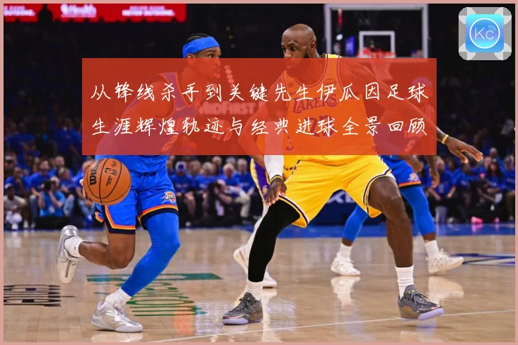 从锋线杀手到关键先生伊瓜因足球生涯辉煌轨迹与经典进球全景回顾解析