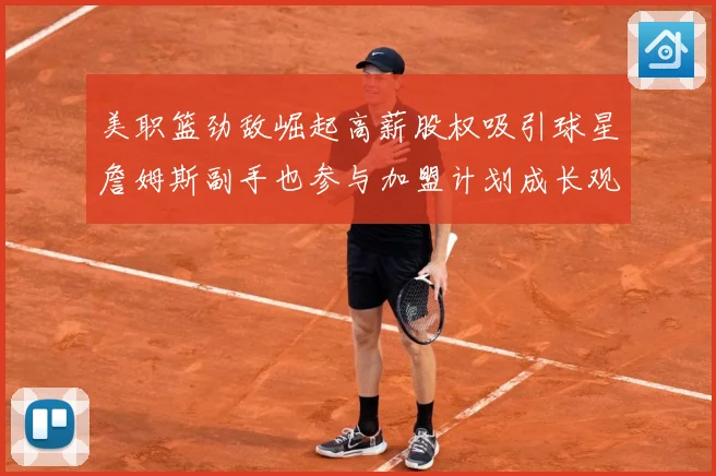 美职篮劲敌崛起高薪股权吸引球星詹姆斯副手也参与加盟计划成长观察