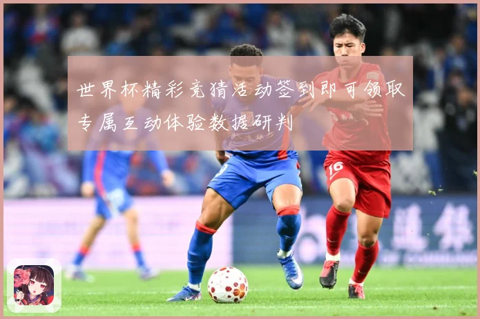 世界杯精彩竞猜活动签到即可领取专属互动体验数据研判