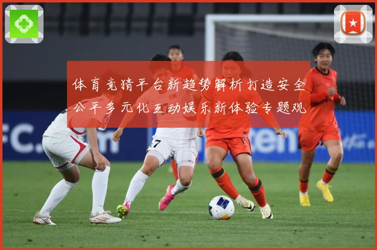 体育竞猜平台新趋势解析打造安全公平多元化互动娱乐新体验专题观察