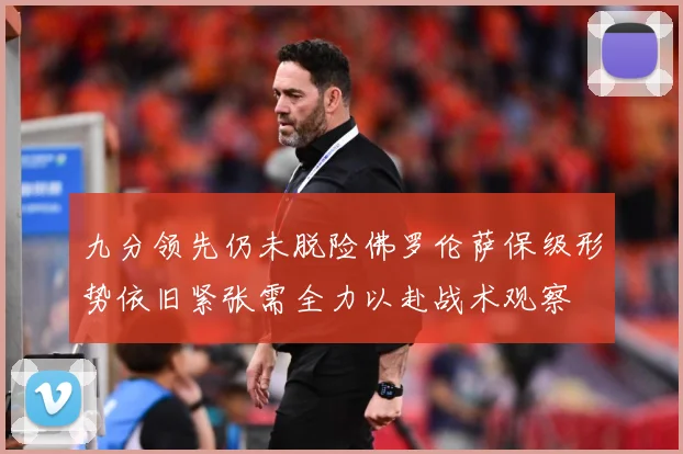 九分领先仍未脱险佛罗伦萨保级形势依旧紧张需全力以赴战术观察