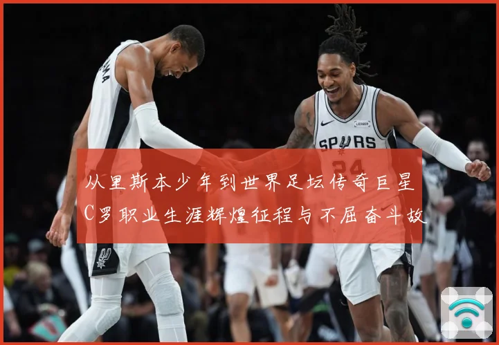 从里斯本少年到世界足坛传奇巨星C罗职业生涯辉煌征程与不屈奋斗故事解析