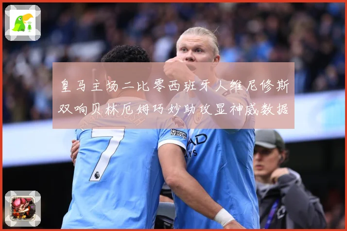 皇马主场二比零西班牙人维尼修斯双响贝林厄姆巧妙助攻显神威数据研判
