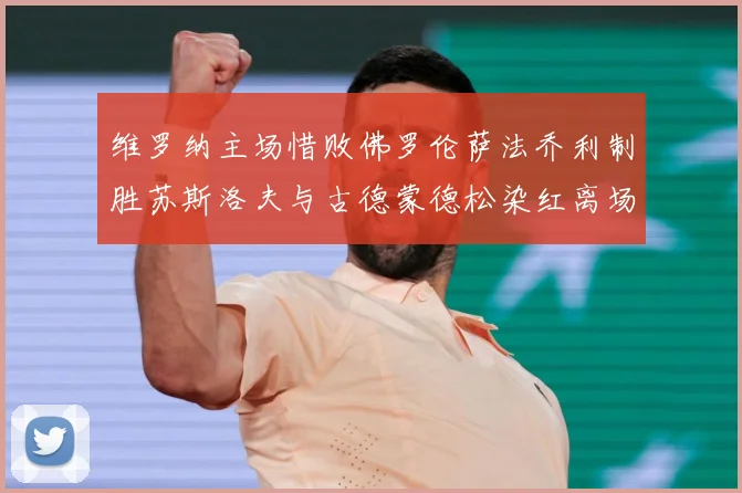 维罗纳主场惜败佛罗伦萨法乔利制胜苏斯洛夫与古德蒙德松染红离场专题观察