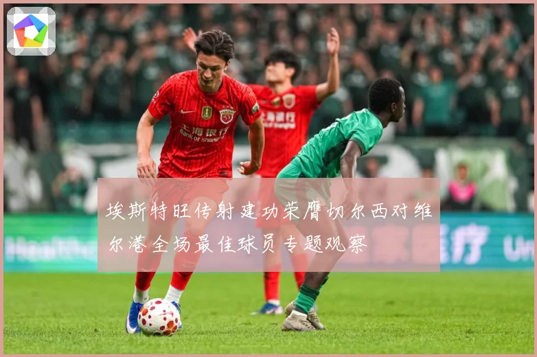 埃斯特旺传射建功荣膺切尔西对维尔港全场最佳球员专题观察