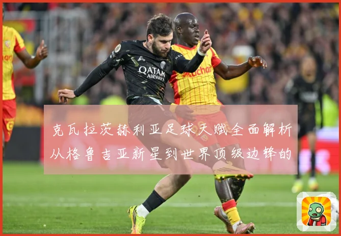 克瓦拉茨赫利亚足球天赋全面解析从格鲁吉亚新星到世界顶级边锋的成长传奇