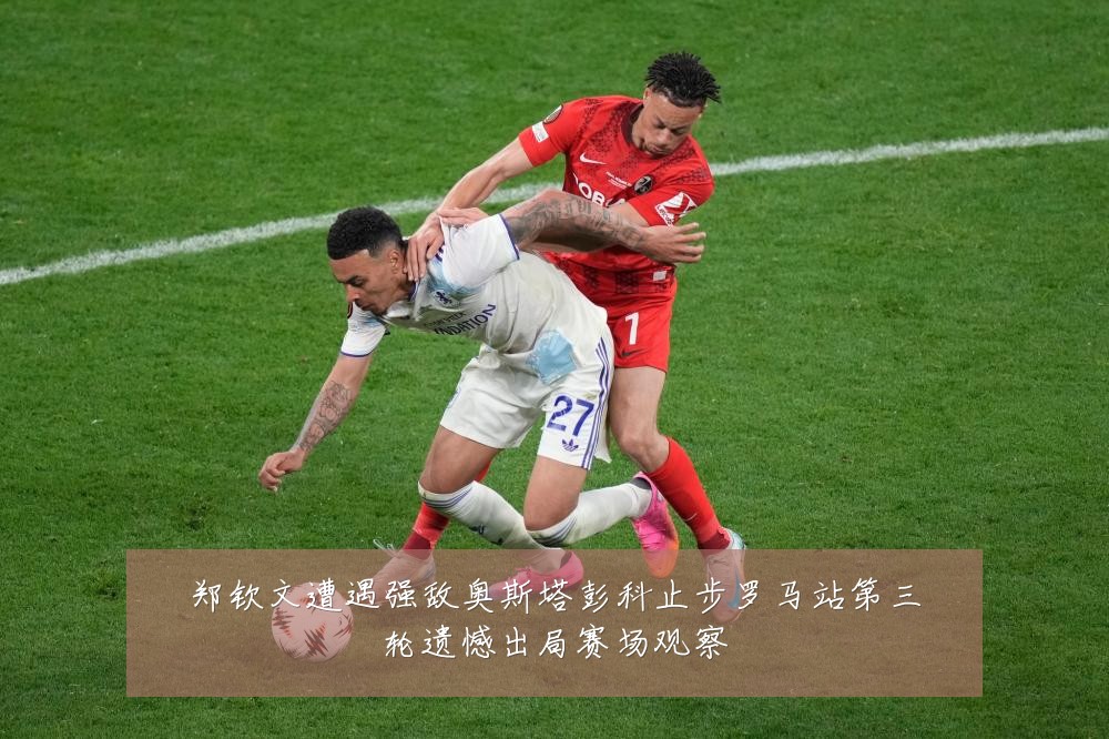 郑钦文遭遇强敌奥斯塔彭科止步罗马站第三轮遗憾出局赛场观察