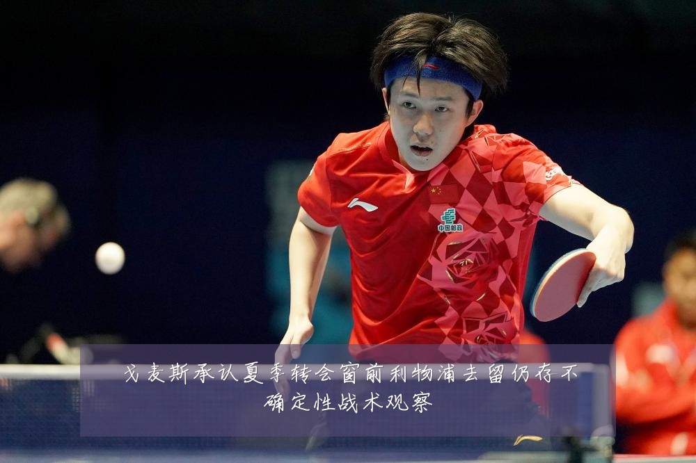 戈麦斯承认夏季转会窗前利物浦去留仍存不确定性战术观察