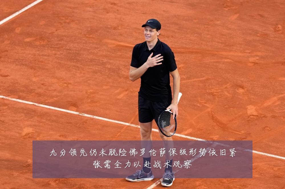 九分领先仍未脱险佛罗伦萨保级形势依旧紧张需全力以赴战术观察