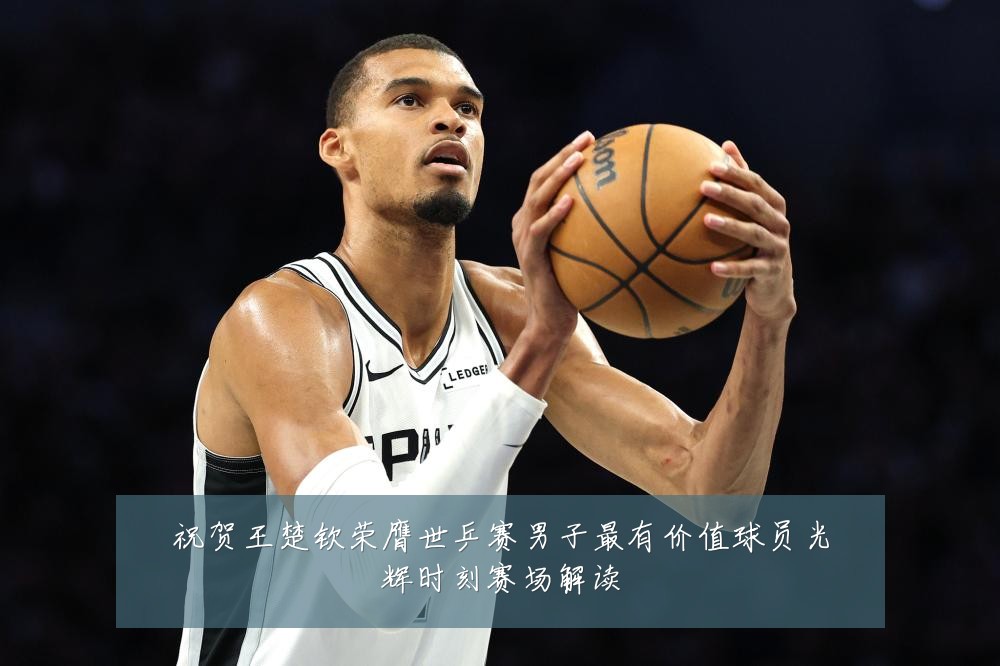 祝贺王楚钦荣膺世乒赛男子最有价值球员光辉时刻赛场解读