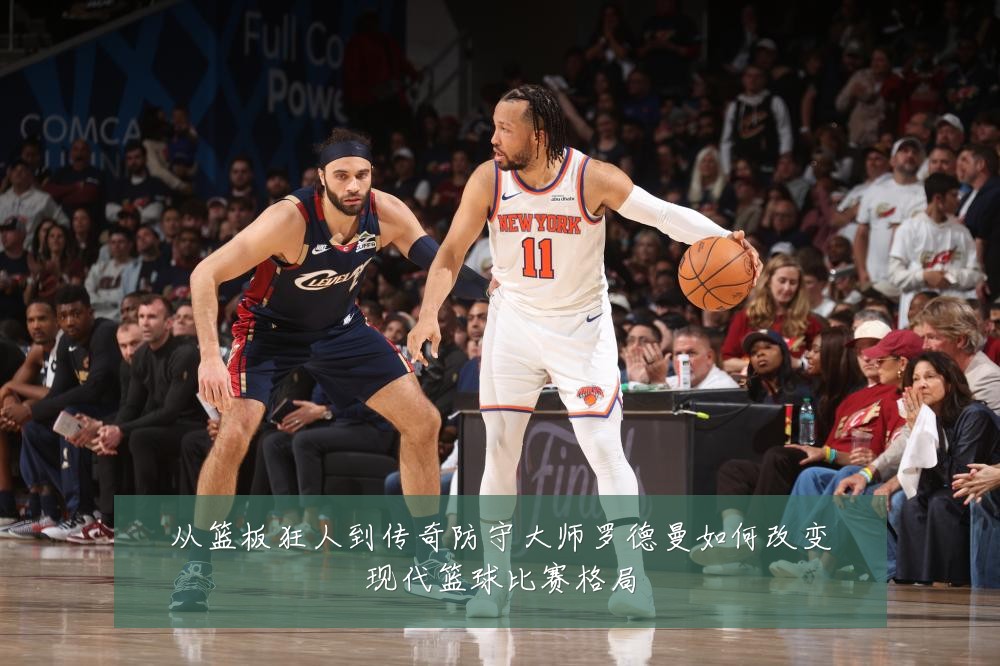 从篮板狂人到传奇防守大师罗德曼如何改变现代篮球比赛格局