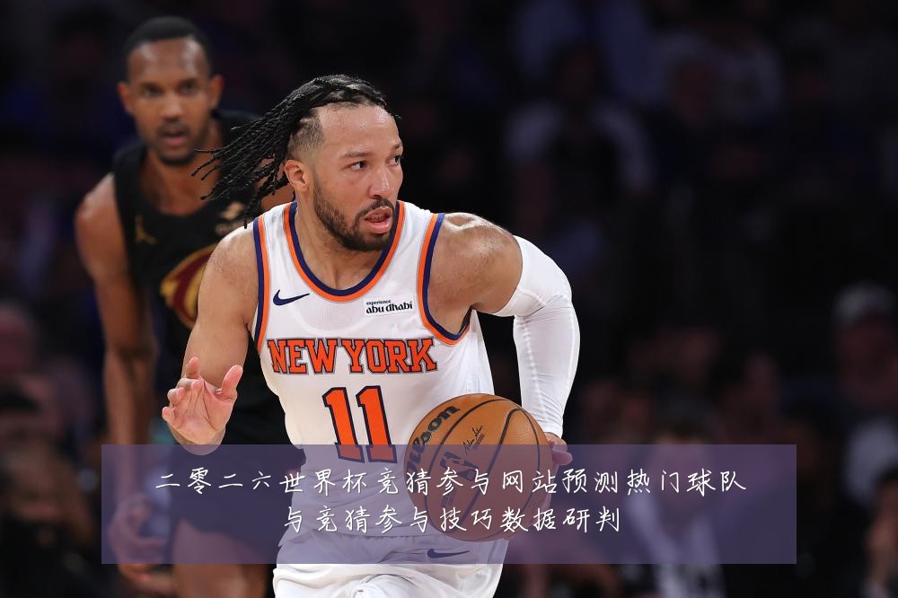 二零二六世界杯竞猜参与网站预测热门球队与竞猜参与技巧数据研判