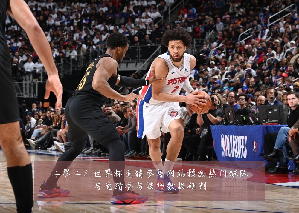 二零二六世界杯竞猜参与网站预测热门球队与竞猜参与技巧数据研判